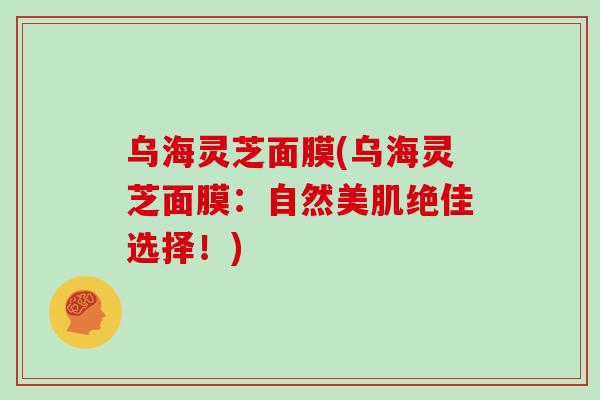 乌海灵芝面膜(乌海灵芝面膜：自然美肌绝佳选择！)