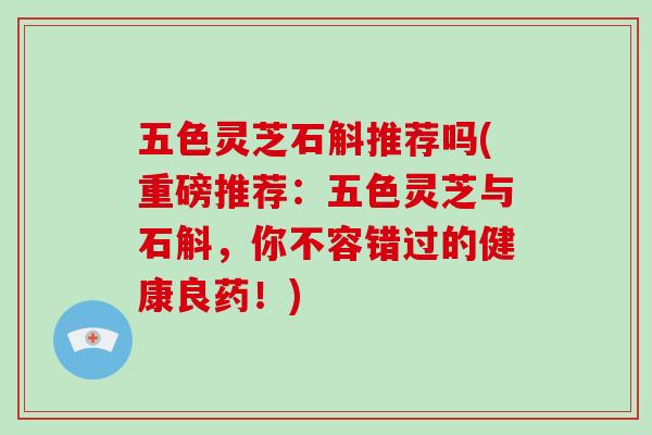 五色灵芝石斛推荐吗(重磅推荐:五色灵芝与石斛,你不容错过的健康良药!)-第1张图片-灵芝大师 五色灵芝石斛推荐吗(重磅推荐:五色灵芝与石斛,你不容错过的健康良药!)-第1张图片-灵芝大师