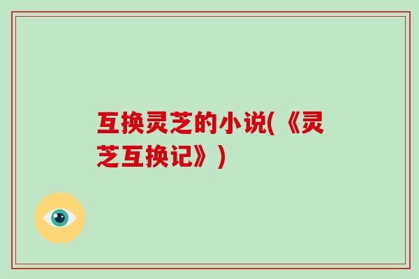 互换灵芝的小说(《灵芝互换记》)