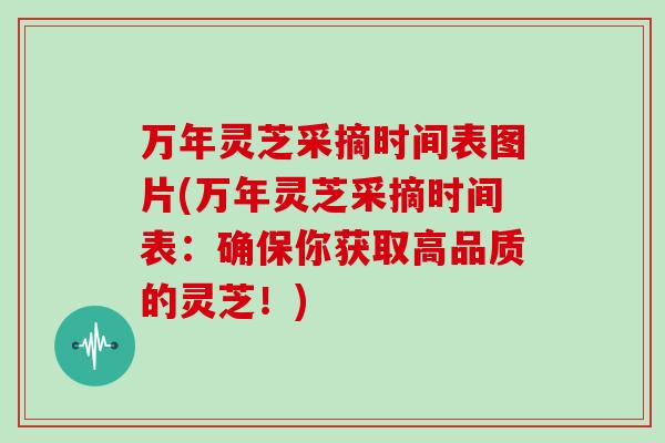 万年灵芝采摘时间表图片(万年灵芝采摘时间表：确保你获取高品质的灵芝！)