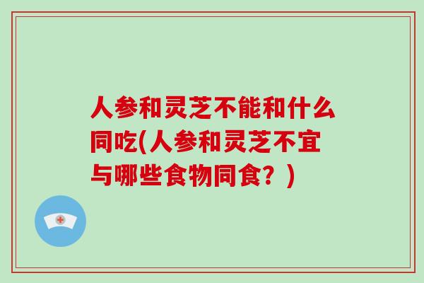 人参和灵芝不能和什么同吃(人参和灵芝不宜与哪些食物同食？)