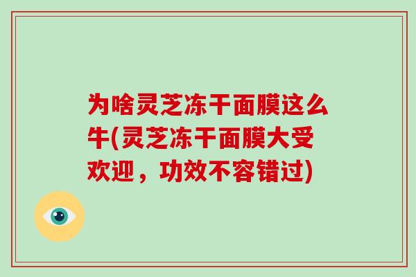为啥灵芝冻干面膜这么牛(灵芝冻干面膜大受欢迎，功效不容错过)