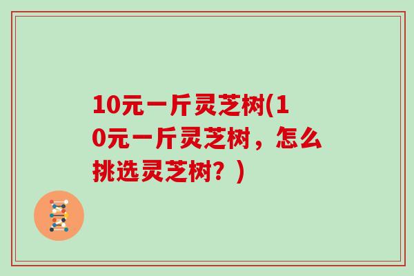 10元一斤灵芝树(10元一斤灵芝树，怎么挑选灵芝树？)