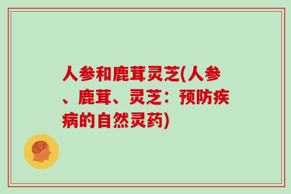 人参和鹿茸灵芝(人参、鹿茸、灵芝:预防疾病的自然灵药)-第1张图片-灵芝大师 人参和鹿茸灵芝(人参、鹿茸、灵芝:预防疾病的自然灵药)-第1张图片-灵芝大师