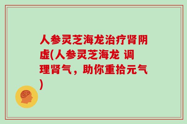 人参灵芝海龙治疗肾阴虚(人参灵芝海龙 调理肾气,助你重拾元气)-第1张图片-灵芝大师 人参灵芝海龙治疗肾阴虚(人参灵芝海龙 调理肾气,助你重拾元气)-第1张图片-灵芝大师