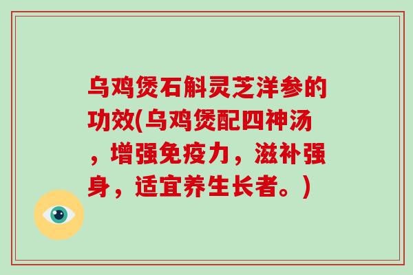 乌鸡煲石斛灵芝洋参的功效(乌鸡煲配四神汤，增强免疫力，滋补强身，适宜养生长者。)