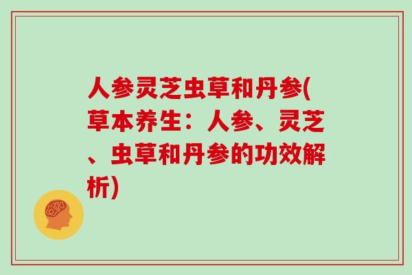人参灵芝虫草和丹参(草本养生：人参、灵芝、虫草和丹参的功效解析)