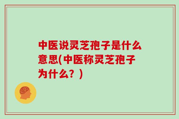 中医说灵芝孢子是什么意思(中医称灵芝孢子为什么？)