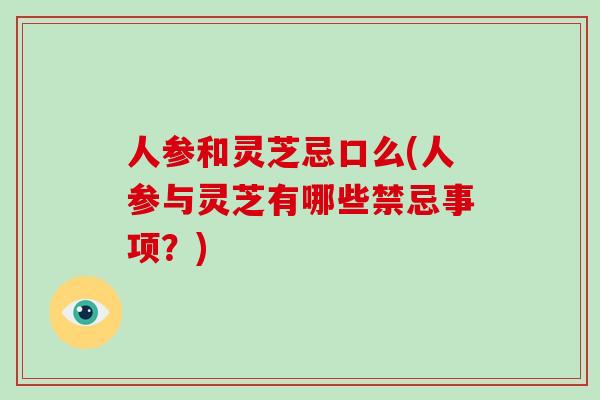 人参和灵芝忌口么(人参与灵芝有哪些禁忌事项?)-第1张图片-灵芝大师 人参和灵芝忌口么(人参与灵芝有哪些禁忌事项?)-第1张图片-灵芝大师