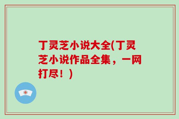 丁灵芝小说大全(丁灵芝小说作品全集,一网打尽!)-第1张图片-灵芝大师 丁灵芝小说大全(丁灵芝小说作品全集,一网打尽!)-第1张图片-灵芝大师