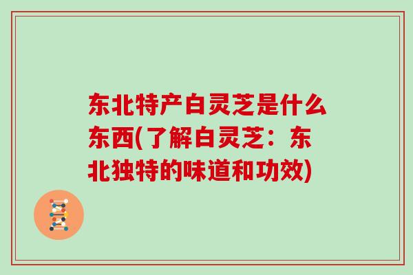 东北特产白灵芝是什么东西(了解白灵芝：东北独特的味道和功效)-第1张图片-灵芝大师
