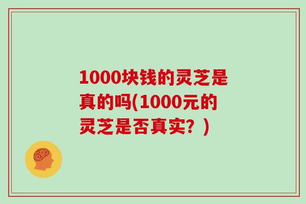 1000块钱的灵芝是真的吗(1000元的灵芝是否真实？)-第1张图片-灵芝大师