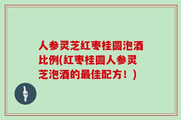 人参灵芝红枣桂圆泡酒比例(红枣桂圆人参灵芝泡酒的最佳配方！)