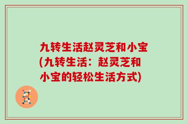 九转生活赵灵芝和小宝(九转生活:赵灵芝和小宝的轻松生活方式)-第1张图片-灵芝大师 九转生活赵灵芝和小宝(九转生活:赵灵芝和小宝的轻松生活方式)-第1张图片-灵芝大师