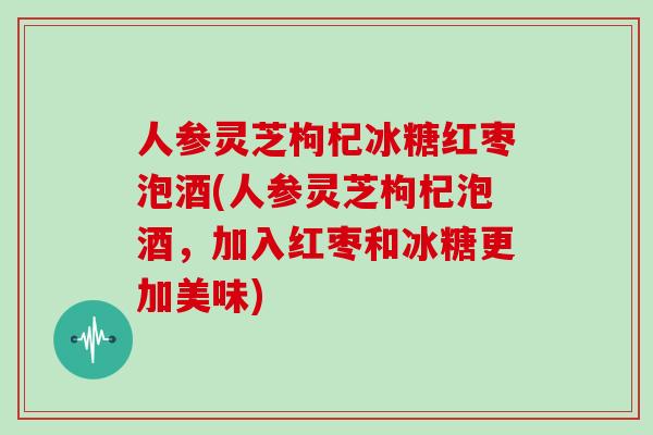 人参灵芝枸杞冰糖红枣泡酒(人参灵芝枸杞泡酒，加入红枣和冰糖更加美味)