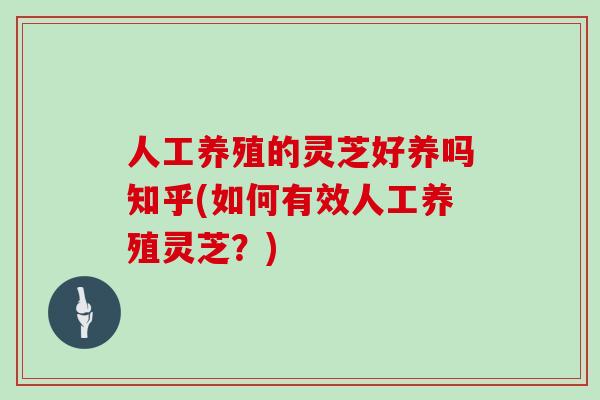 人工养殖的灵芝好养吗知乎(如何有效人工养殖灵芝？)