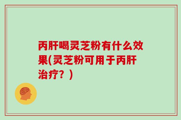 丙肝喝灵芝粉有什么效果(灵芝粉可用于丙肝治疗？)