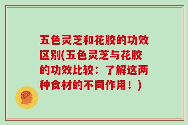 五色灵芝和花胶的功效区别(五色灵芝与花胶的功效比较：了解这两种食材的不同作用！)