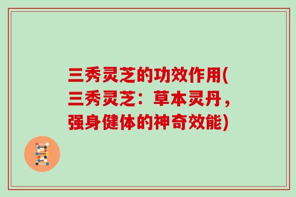 三秀灵芝的功效作用(三秀灵芝：草本灵丹，强身健体的神奇效能)