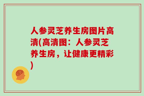 人参灵芝养生房图片高清(高清图：人参灵芝养生房，让健康更精彩)