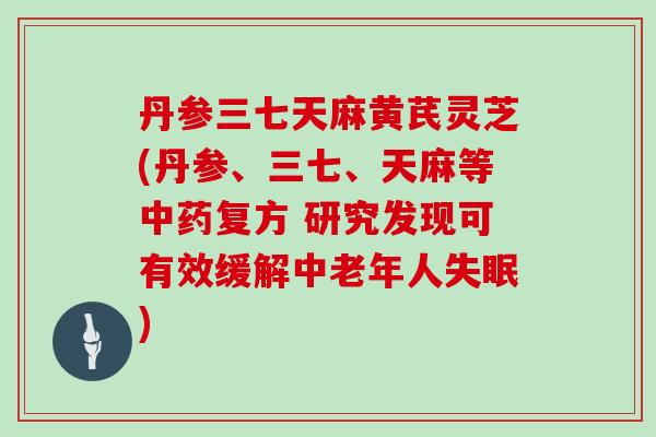 丹参三七天麻黄芪灵芝(丹参、三七、天麻等中药复方 研究发现可有效缓解中老年人失眠)