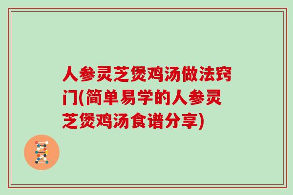 人参灵芝煲鸡汤做法窍门(简单易学的人参灵芝煲鸡汤食谱分享)