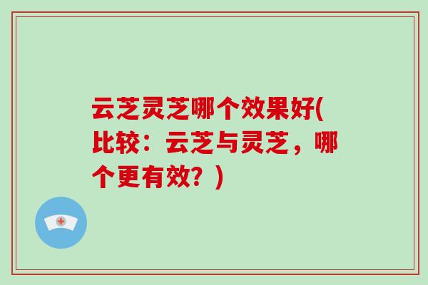 云芝灵芝哪个效果好(比较：云芝与灵芝，哪个更有效？)