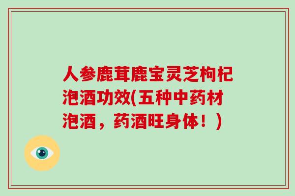 人参鹿茸鹿宝灵芝枸杞泡酒功效(五种中药材泡酒，药酒旺身体！)
