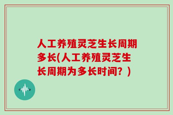 人工养殖灵芝生长周期多长(人工养殖灵芝生长周期为多长时间？)
