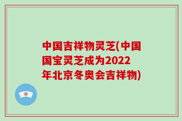 中国吉祥物灵芝(中国国宝灵芝成为2022年北京冬奥会吉祥物)