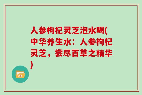 人参枸杞灵芝泡水喝(中华养生水：人参枸杞灵芝，尝尽百草之精华)