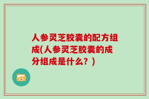 人参灵芝胶囊的配方组成(人参灵芝胶囊的成分组成是什么？)