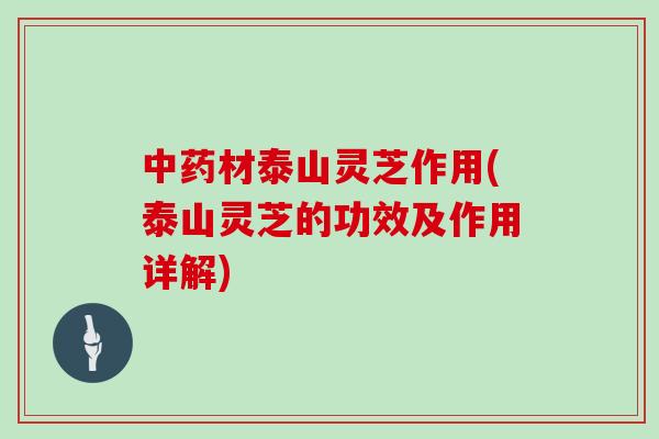 中药材泰山灵芝作用(泰山灵芝的功效及作用详解)
