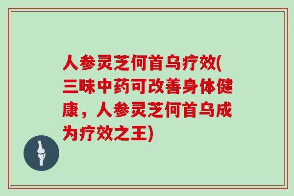 人参灵芝何首乌疗效(三味中药可改善身体健康，人参灵芝何首乌成为疗效之王)