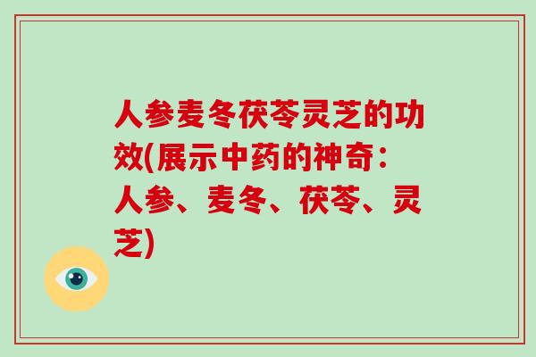 人参麦冬茯苓灵芝的功效(展示中药的神奇：人参、麦冬、茯苓、灵芝)