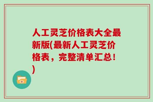 人工灵芝价格表大全最新版(最新人工灵芝价格表，完整清单汇总！)