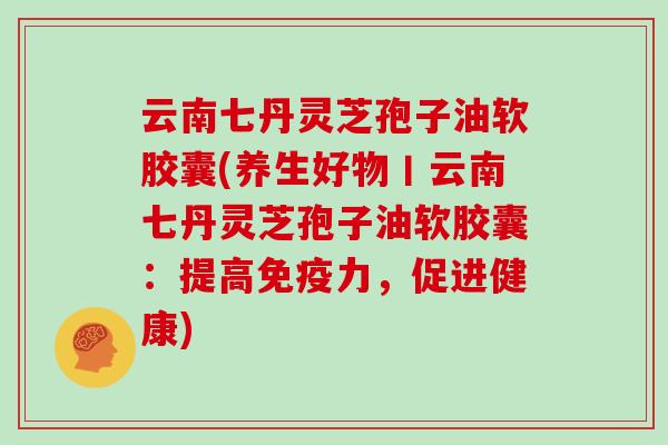 云南七丹灵芝孢子油软胶囊(养生好物丨云南七丹灵芝孢子油软胶囊:提高免疫力,促进健康)-第1张图片-灵芝大师 云南七丹灵芝孢子油软胶囊(养生好物丨云南七丹灵芝孢子油软胶囊:提高免疫力,促进健康)-第1张图片-灵芝大师