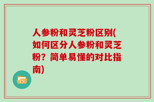 人参粉和灵芝粉区别(如何区分人参粉和灵芝粉?简单易懂的对比指南)-第1张图片-灵芝大师 人参粉和灵芝粉区别(如何区分人参粉和灵芝粉?简单易懂的对比指南)-第1张图片-灵芝大师