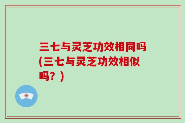 三七与灵芝功效相同吗(三七与灵芝功效相似吗？)