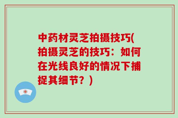 中药材灵芝拍摄技巧(拍摄灵芝的技巧：如何在光线良好的情况下捕捉其细节？)