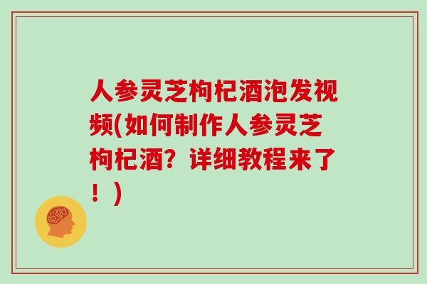 人参灵芝枸杞酒泡发视频(如何制作人参灵芝枸杞酒？详细教程来了！)