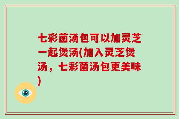 七彩菌汤包可以加灵芝一起煲汤(加入灵芝煲汤，七彩菌汤包更美味)