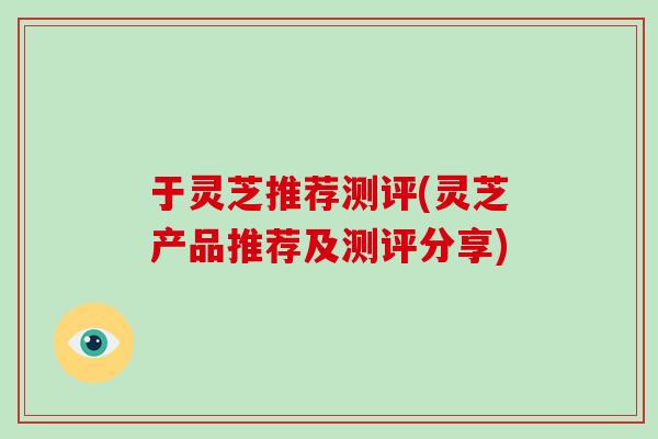 于灵芝推荐测评(灵芝产品推荐及测评分享)