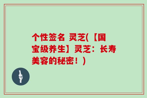 个性签名 灵芝(【国宝级养生】灵芝：长寿美容的秘密！)