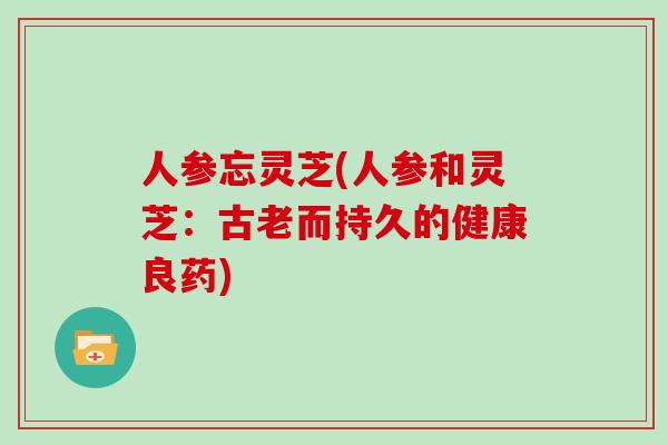人参忘灵芝(人参和灵芝：古老而持久的健康良药)