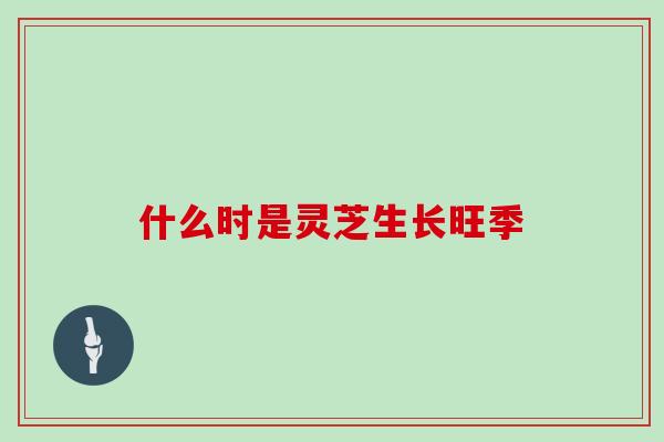 什么时是灵芝生长旺季