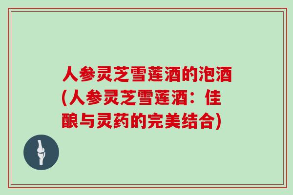 人参灵芝雪莲酒的泡酒(人参灵芝雪莲酒：佳酿与灵药的完美结合)