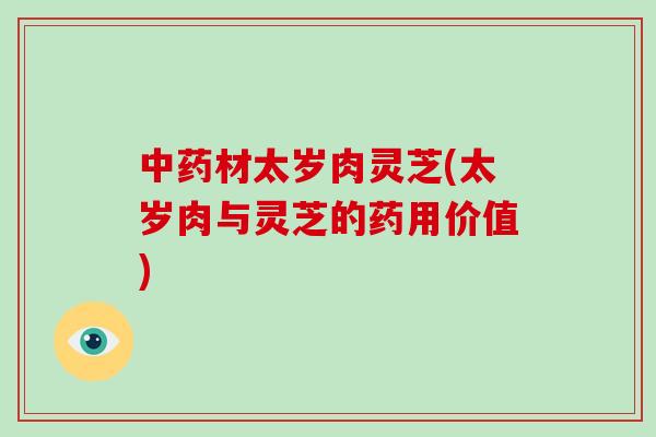 中药材太岁肉灵芝(太岁肉与灵芝的药用价值)
