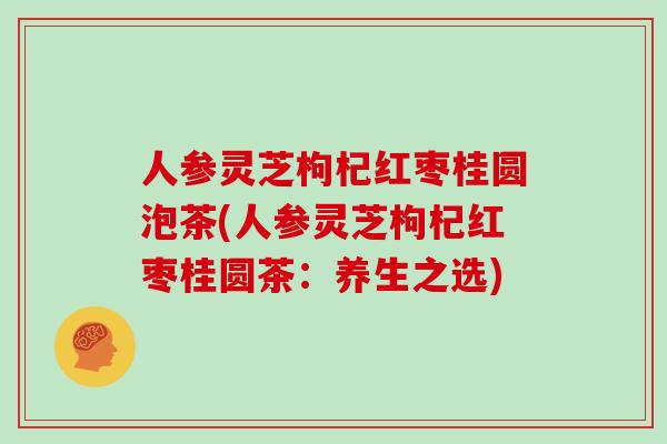 人参灵芝枸杞红枣桂圆泡茶(人参灵芝枸杞红枣桂圆茶：养生之选)