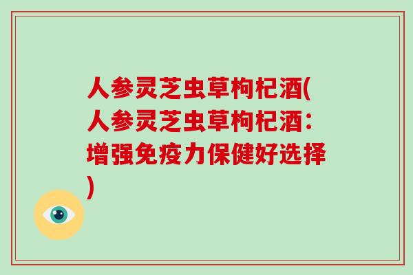人参灵芝虫草枸杞酒(人参灵芝虫草枸杞酒：增强免疫力保健好选择)